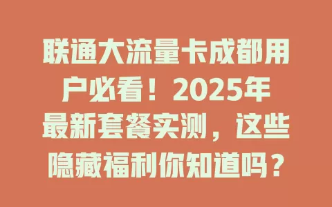联通大流量卡成都用户必看！2025年最新套餐实测，这些隐藏福利你知道吗？