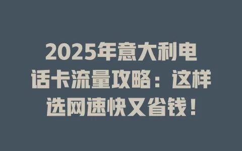 2025年意大利电话卡流量攻略：这样选网速快又省钱！
