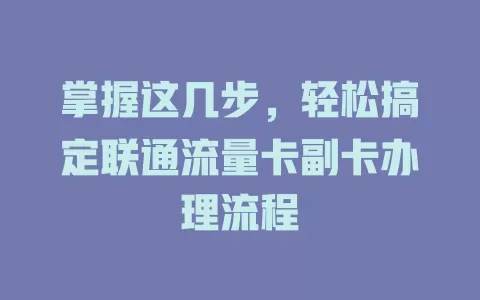 掌握这几步，轻松搞定联通流量卡副卡办理流程