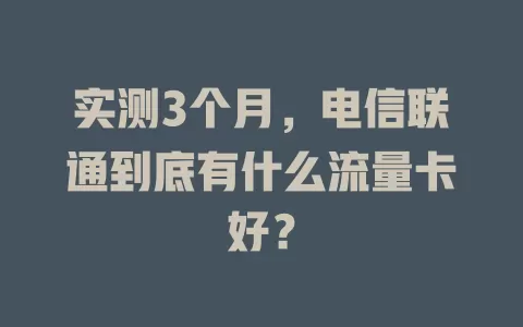 实测3个月，电信联通到底有什么流量卡好？