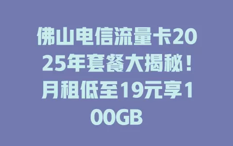 佛山电信流量卡2025年套餐大揭秘！月租低至19元享100GB