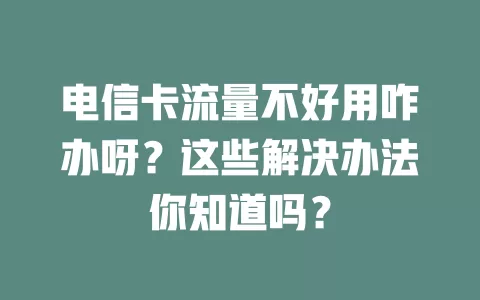 电信卡流量不好用咋办呀？这些解决办法你知道吗？