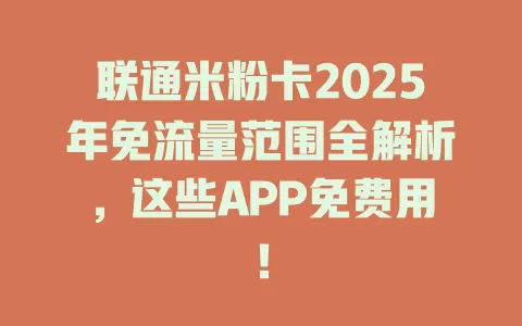 联通米粉卡2025年免流量范围全解析，这些APP免费用！