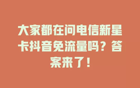 大家都在问电信新星卡抖音免流量吗？答案来了！