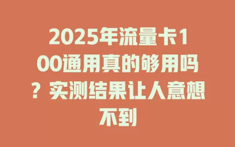 2025年流量卡100通用真的够用吗？实测结果让人意想不到