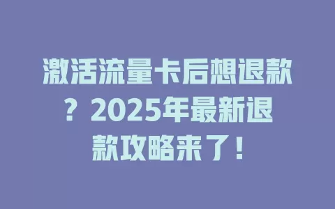 激活流量卡后想退款？2025年最新退款攻略来了！