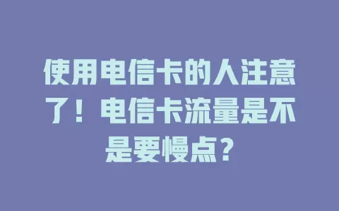 使用电信卡的人注意了！电信卡流量是不是要慢点？