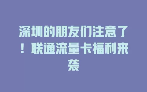 深圳的朋友们注意了！联通流量卡福利来袭