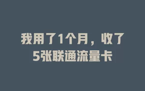 我用了1个月，收了5张联通流量卡