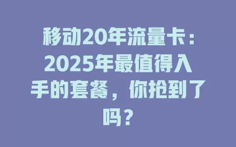 移动20年流量卡：2025年最值得入手的套餐，你抢到了吗？