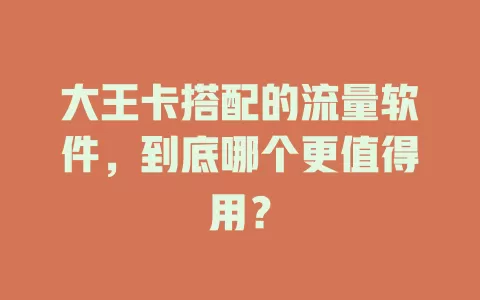 大王卡搭配的流量软件，到底哪个更值得用？