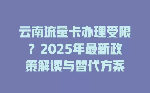 云南流量卡办理受限？2025年最新政策解读与替代方案