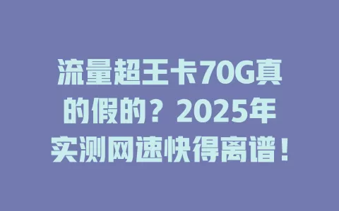 流量超王卡70G真的假的？2025年实测网速快得离谱！