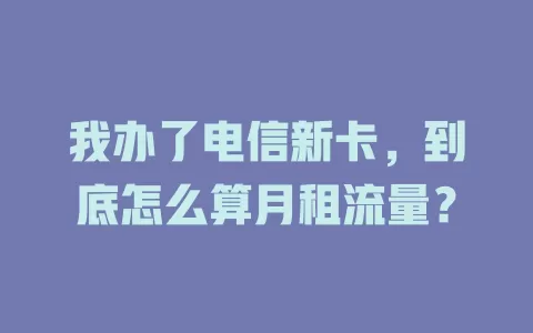 我办了电信新卡，到底怎么算月租流量？