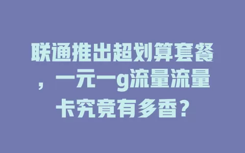 联通推出超划算套餐，一元一g流量流量卡究竟有多香？
