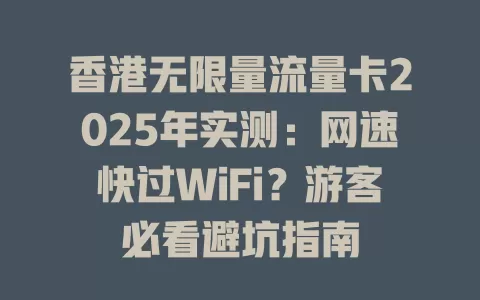 香港无限量流量卡2025年实测：网速快过WiFi？游客必看避坑指南