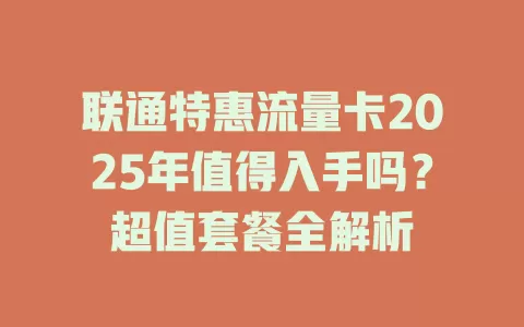 联通特惠流量卡2025年值得入手吗？超值套餐全解析