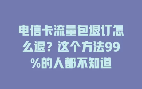 电信卡流量包退订怎么退？这个方法99%的人都不知道