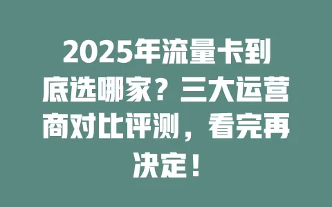 2025年流量卡到底选哪家？三大运营商对比评测，看完再决定！