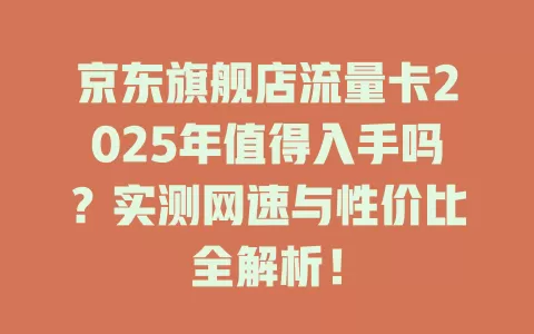 京东旗舰店流量卡2025年值得入手吗？实测网速与性价比全解析！