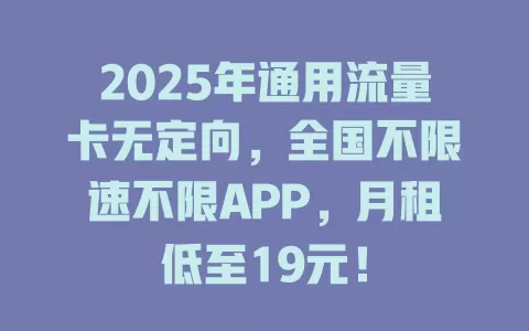 2025年通用流量卡无定向，全国不限速不限APP，月租低至19元！