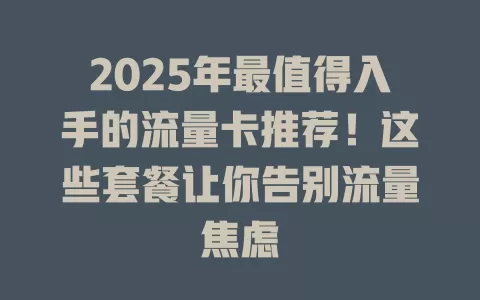 2025年最值得入手的流量卡推荐！这些套餐让你告别流量焦虑