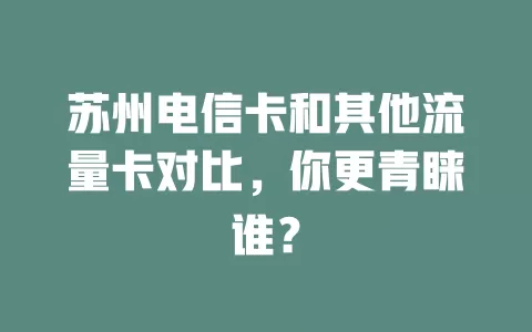 苏州电信卡和其他流量卡对比，你更青睐谁？