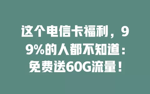 这个电信卡福利，99%的人都不知道：免费送60G流量！