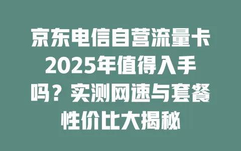 京东电信自营流量卡2025年值得入手吗？实测网速与套餐性价比大揭秘