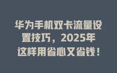 华为手机双卡流量设置技巧，2025年这样用省心又省钱！