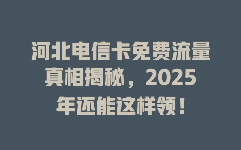 河北电信卡免费流量真相揭秘，2025年还能这样领！