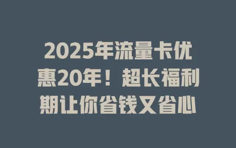 2025年流量卡优惠20年！超长福利期让你省钱又省心