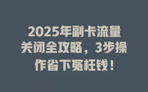 2025年副卡流量关闭全攻略，3步操作省下冤枉钱！