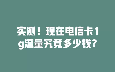 实测！现在电信卡1g流量究竟多少钱？