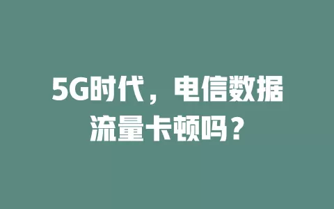 5G时代，电信数据流量卡顿吗？