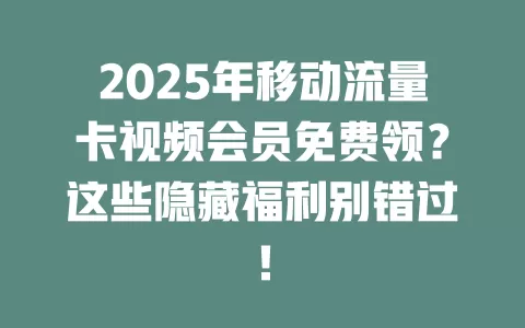 2025年移动流量卡视频会员免费领？这些隐藏福利别错过！