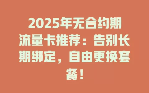 2025年无合约期流量卡推荐：告别长期绑定，自由更换套餐！