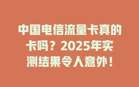 中国电信流量卡真的卡吗？2025年实测结果令人意外！