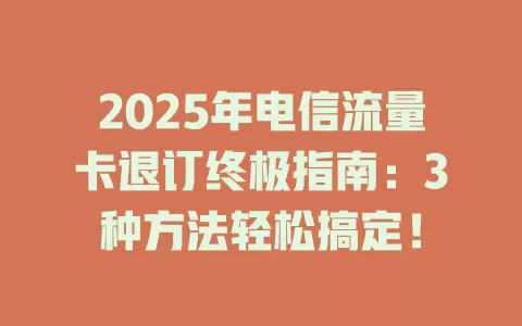 2025年电信流量卡退订终极指南：3种方法轻松搞定！