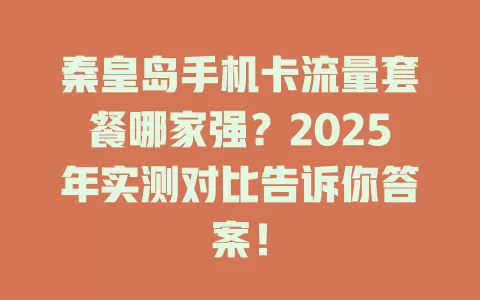 秦皇岛手机卡流量套餐哪家强？2025年实测对比告诉你答案！