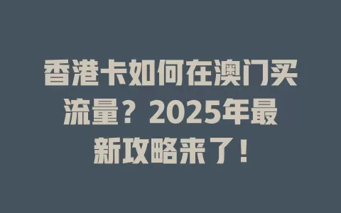 香港卡如何在澳门买流量？2025年最新攻略来了！