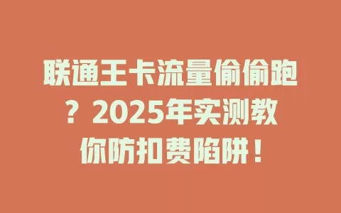 联通王卡流量偷偷跑？2025年实测教你防扣费陷阱！