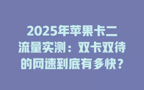 2025年苹果卡二流量实测：双卡双待的网速到底有多快？