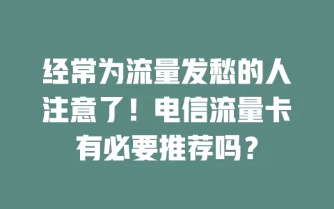 经常为流量发愁的人注意了！电信流量卡有必要推荐吗？