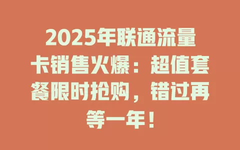 2025年联通流量卡销售火爆：超值套餐限时抢购，错过再等一年！