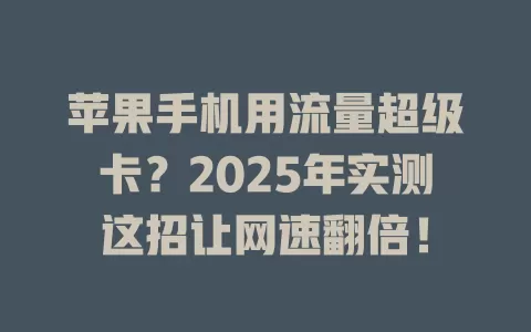 苹果手机用流量超级卡？2025年实测这招让网速翻倍！