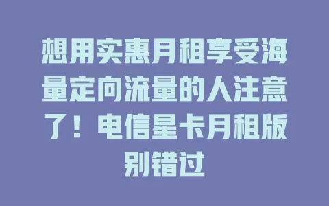 想用实惠月租享受海量定向流量的人注意了！电信星卡月租版别错过
