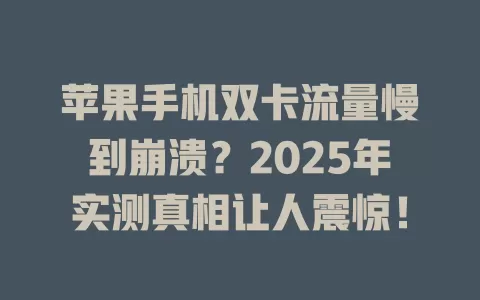 苹果手机双卡流量慢到崩溃？2025年实测真相让人震惊！