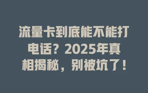 流量卡到底能不能打电话？2025年真相揭秘，别被坑了！