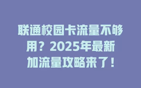 联通校园卡流量不够用？2025年最新加流量攻略来了！